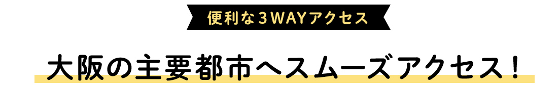 便利な３WAYアクセス！大阪の主要都市へスムーズアクセス！